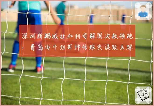 深圳新鹏城杜加利奇解围次数领跑，青岛海牛刘军帅传球失误致丢球比例高