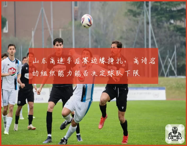 山东高速季后赛边缘挣扎，高诗岩的组织能力能否决定球队下限