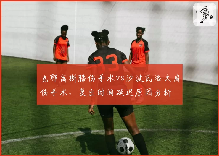克耶高斯膝伤手术vs沙波瓦洛夫肩伤手术,复出时间延迟原因分析
