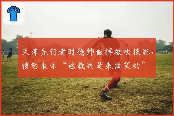 天津先行者时德帅假摔被吹技犯，愤怒表示“这裁判是来搞笑的”