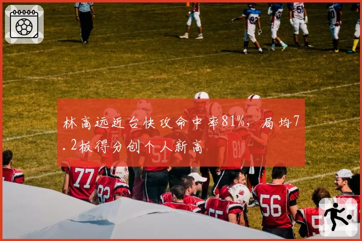 林高远近台快攻命中率81%，局均7.2板得分创个人新高