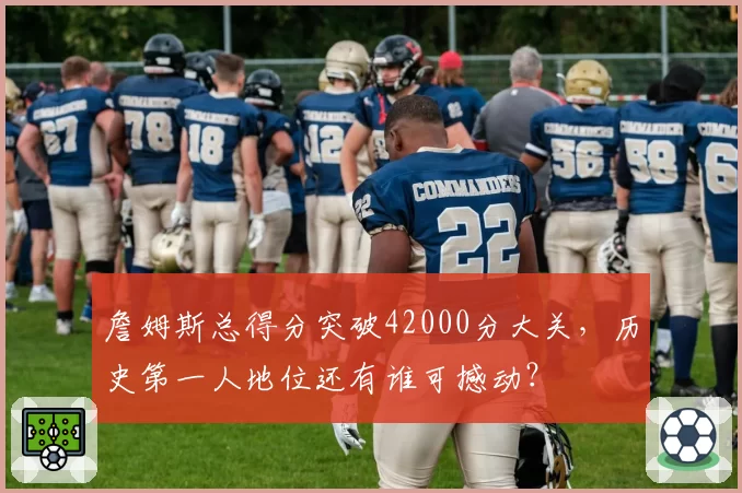 詹姆斯总得分突破42000分大关,历史第一人地位还有谁可撼动?
