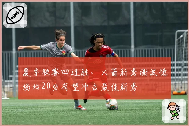 夏季联赛四连胜,火箭新秀谢泼德场均20分有望冲击最佳新秀