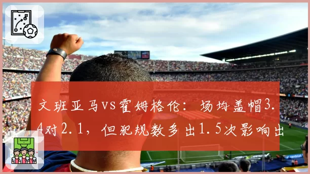 文班亚马vs霍姆格伦：场均盖帽3.4对2.1，但犯规数多出1.5次影响出场时间