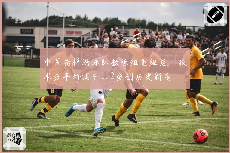 中国花样游泳队教练组重组后,技术分平均提升1.2分创历史新高
