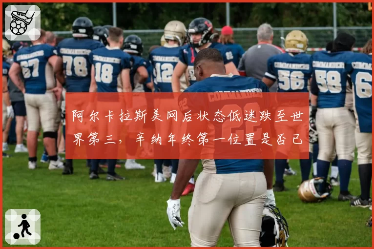 阿尔卡拉斯美网后状态低迷跌至世界第三，辛纳年终第一位置是否已稳？