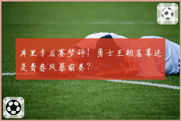 库里季后赛梦碎！勇士王朝落幕还是青春风暴前奏？