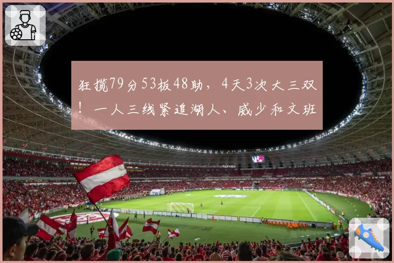 狂揽79分53板48助,4天3次大三双!一人三线紧追湖人、威少和文班
