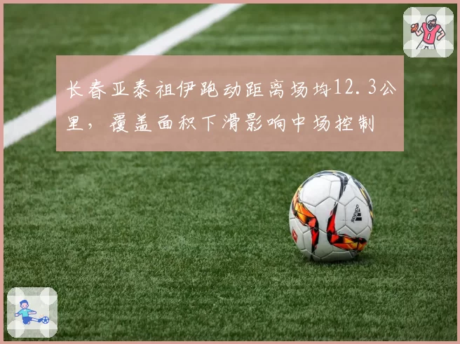 长春亚泰祖伊跑动距离场均12.3公里，覆盖面积下滑影响中场控制