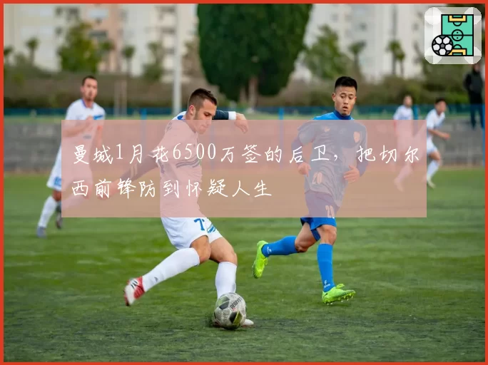 曼城1月花6500万签的后卫，把切尔西前锋防到怀疑人生