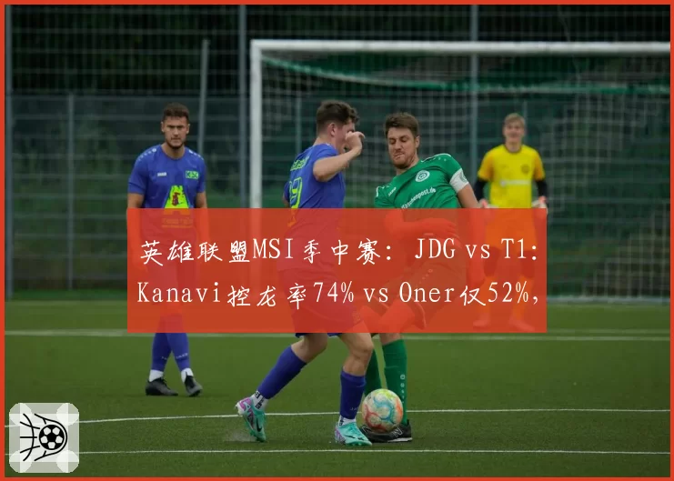 英雄联盟MSI季中赛：JDG vs T1：Kanavi控龙率74% vs Oner仅52%，野区资源掌控对比