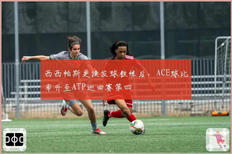 西西帕斯更换发球教练后,ACE球比率升至ATP巡回赛第四