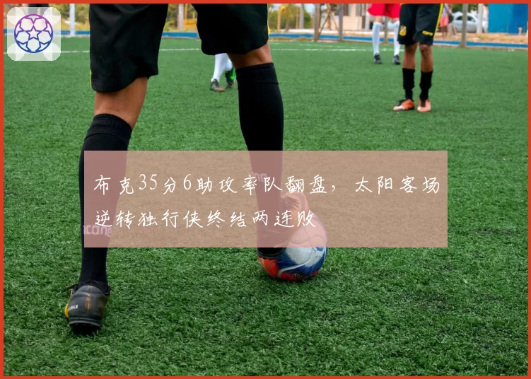 布克35分6助攻率队翻盘,太阳客场逆转独行侠终结两连败