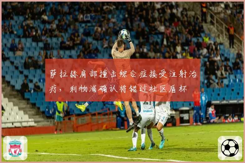 萨拉赫肩部撞击综合症接受注射治疗,利物浦确认将错过社区盾杯
