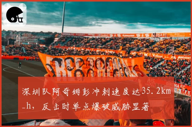 深圳队阿奇姆彭冲刺速度达35.2km_h，反击时单点爆破威胁显著