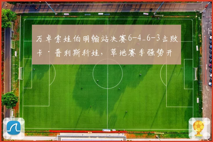 万卓索娃伯明翰站决赛6-4_6-3击败卡·普利斯科娃，草地赛季强势开局
