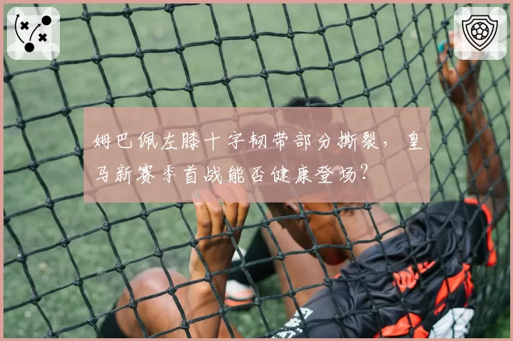 姆巴佩左膝十字韧带部分撕裂，皇马新赛季首战能否健康登场？