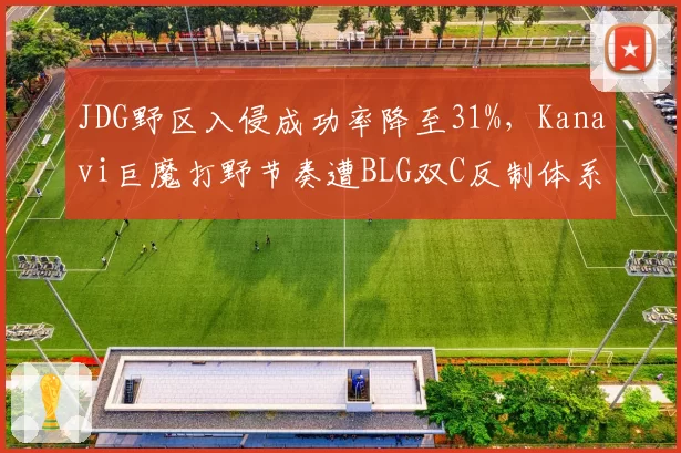 JDG野区入侵成功率降至31%,Kanavi巨魔打野节奏遭BLG双C反制体系针对