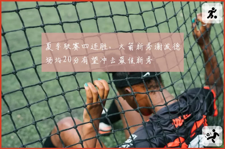 夏季联赛四连胜，火箭新秀谢泼德场均20分有望冲击最佳新秀